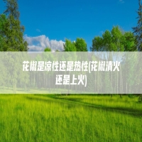 花椒是凉性还是热性(花椒清火还是上火)