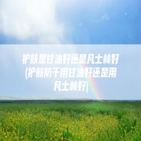 护肤是甘油好还是凡士林好(护肤防干用甘油好还是用凡士林好)